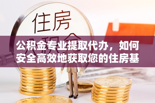 萨迦公积金专业提取代办，如何安全高效地获取您的住房基金