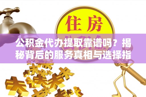 萨迦公积金代办提取靠谱吗？揭秘背后的服务真相与选择指南