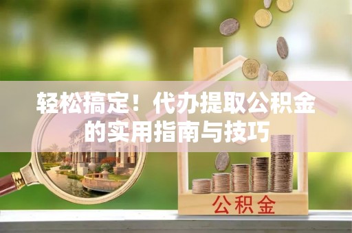 萨迦轻松搞定！代办提取公积金的实用指南与技巧