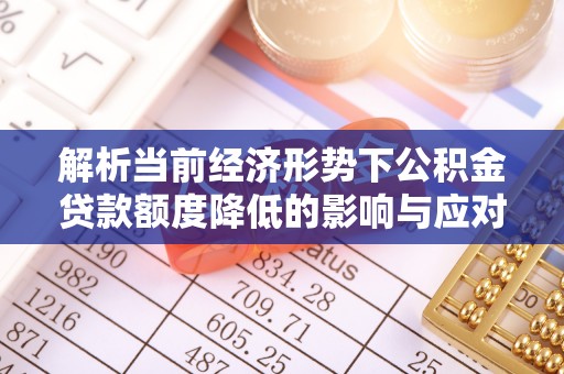 萨迦解析当前经济形势下公积金贷款额度降低的影响与应对策略