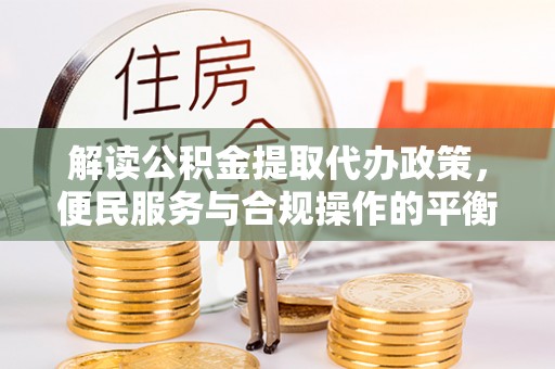 萨迦解读公积金提取代办政策，便民服务与合规操作的平衡之道