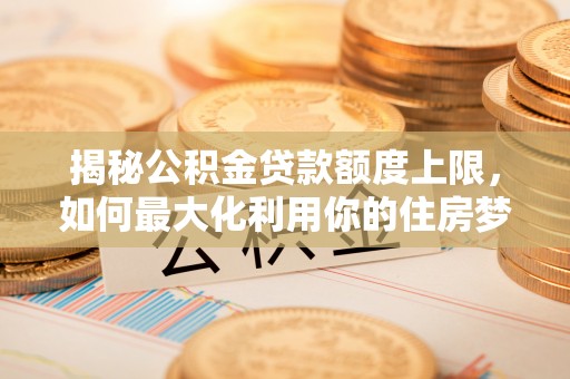 萨迦揭秘公积金贷款额度上限，如何最大化利用你的住房梦想资金？