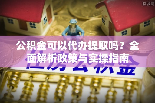 萨迦公积金可以代办提取吗？全面解析政策与实操指南