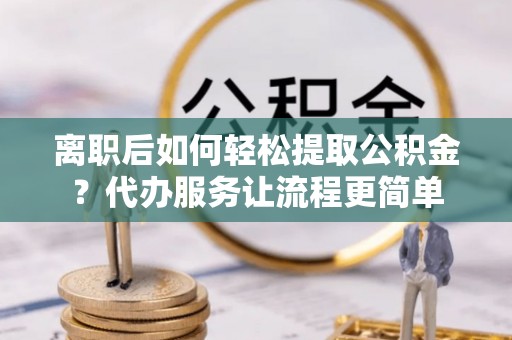 萨迦离职后如何轻松提取公积金？代办服务让流程更简单