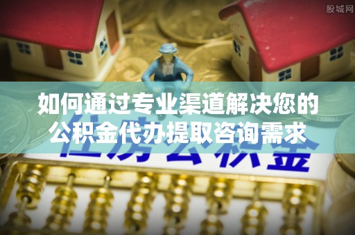萨迦如何通过专业渠道解决您的公积金代办提取咨询需求