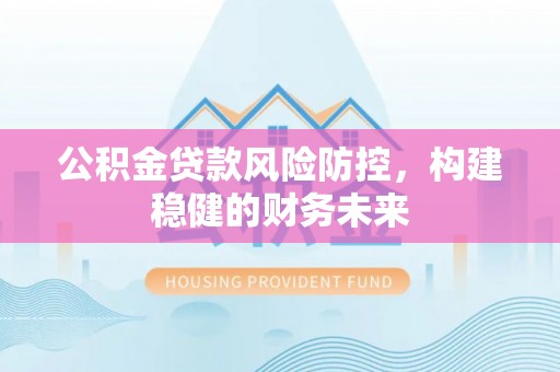 萨迦公积金贷款风险防控，构建稳健的财务未来