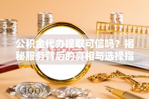 萨迦公积金代办提取可信吗？揭秘服务背后的真相与选择指南