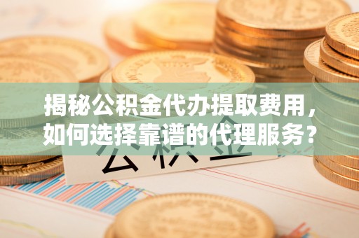 萨迦揭秘公积金代办提取费用，如何选择靠谱的代理服务？