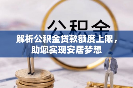 萨迦解析公积金贷款额度上限，助您实现安居梦想