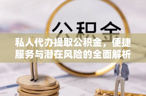 萨迦私人代办提取公积金，便捷服务与潜在风险的全面解析