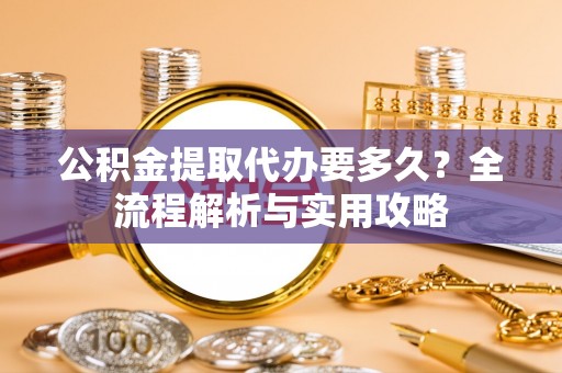 萨迦公积金提取代办要多久？全流程解析与实用攻略