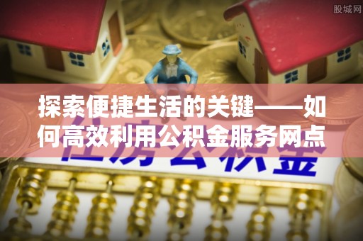 萨迦探索便捷生活的关键——如何高效利用公积金服务网点查询功能