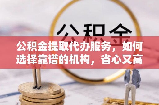 萨迦公积金提取代办服务，如何选择靠谱的机构，省心又高效