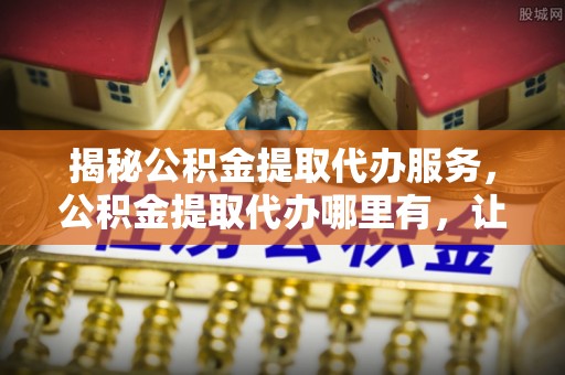 萨迦揭秘公积金提取代办服务，公积金提取代办哪里有，让你省时省心的解决方案