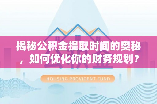 萨迦揭秘公积金提取时间的奥秘，如何优化你的财务规划？