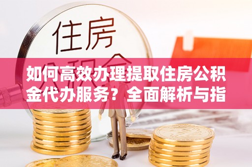 萨迦如何高效办理提取住房公积金代办服务？全面解析与指南