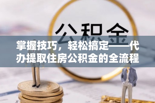萨迦掌握技巧，轻松搞定——代办提取住房公积金的全流程解析