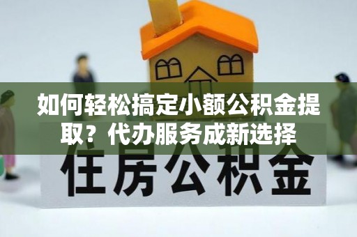 萨迦如何轻松搞定小额公积金提取？代办服务成新选择