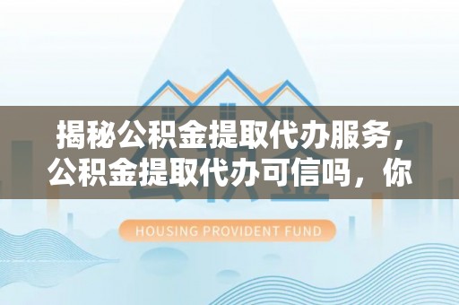 萨迦揭秘公积金提取代办服务，公积金提取代办可信吗，你需要知道的真相