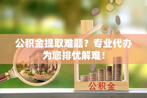 萨迦公积金提取难题？专业代办为您排忧解难！