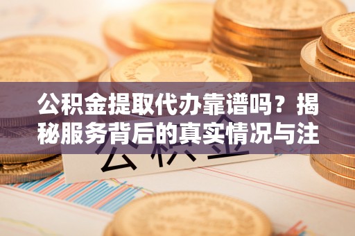 萨迦公积金提取代办靠谱吗？揭秘服务背后的真实情况与注意事项
