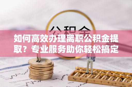 萨迦如何高效办理离职公积金提取？专业服务助你轻松搞定
