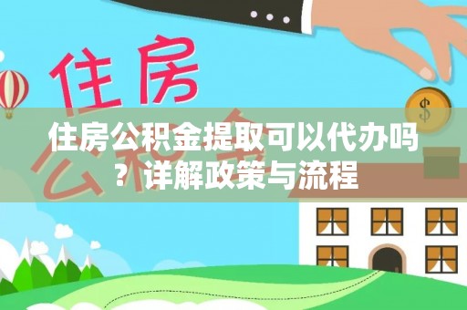萨迦住房公积金提取可以代办吗？详解政策与流程