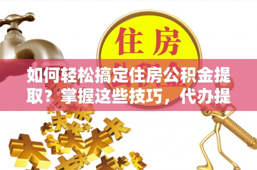 萨迦如何轻松搞定住房公积金提取？掌握这些技巧，代办提取住房公积金不再难