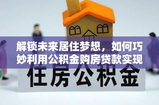萨迦解锁未来居住梦想，如何巧妙利用公积金购房贷款实现房产投资