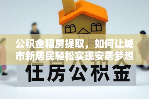萨迦公积金租房提取，如何让城市新居民轻松实现安居梦想