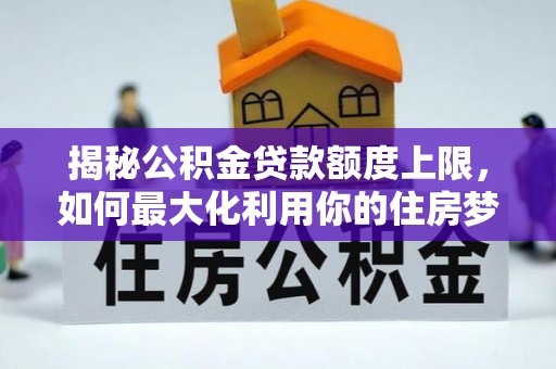 萨迦揭秘公积金贷款额度上限，如何最大化利用你的住房梦？