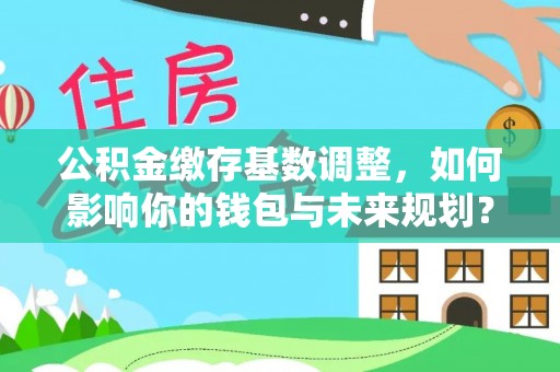 萨迦公积金缴存基数调整，如何影响你的钱包与未来规划？