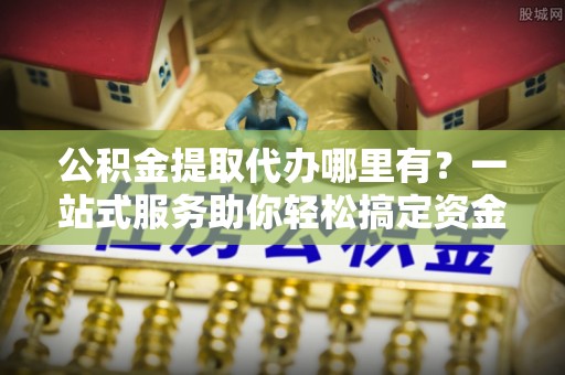 萨迦公积金提取代办哪里有？一站式服务助你轻松搞定资金难题
