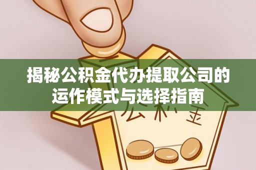 萨迦揭秘公积金代办提取公司的运作模式与选择指南