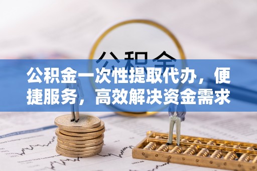 萨迦公积金一次性提取代办，便捷服务，高效解决资金需求