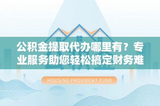 萨迦公积金提取代办哪里有？专业服务助您轻松搞定财务难题