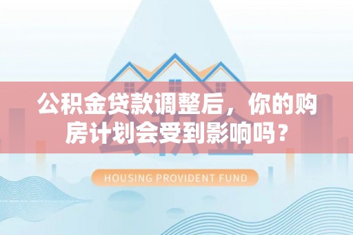 萨迦公积金贷款调整后，你的购房计划会受到影响吗？