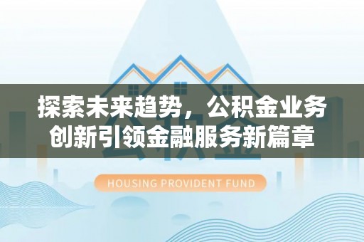 萨迦探索未来趋势，公积金业务创新引领金融服务新篇章