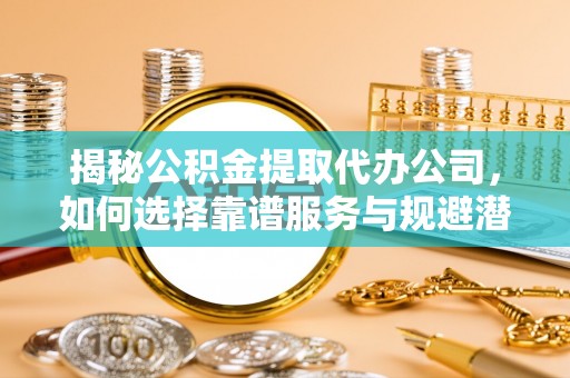 萨迦揭秘公积金提取代办公司，如何选择靠谱服务与规避潜在风险