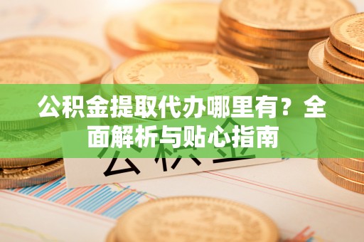 萨迦公积金提取代办哪里有？全面解析与贴心指南