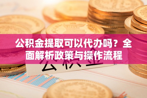 萨迦公积金提取可以代办吗？全面解析政策与操作流程