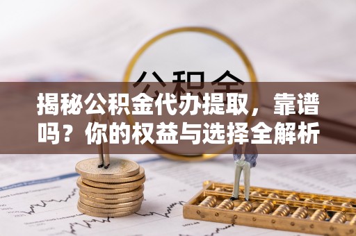 萨迦揭秘公积金代办提取，靠谱吗？你的权益与选择全解析