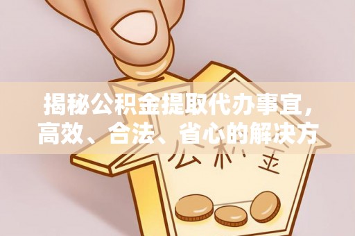 萨迦揭秘公积金提取代办事宜，高效、合法、省心的解决方案
