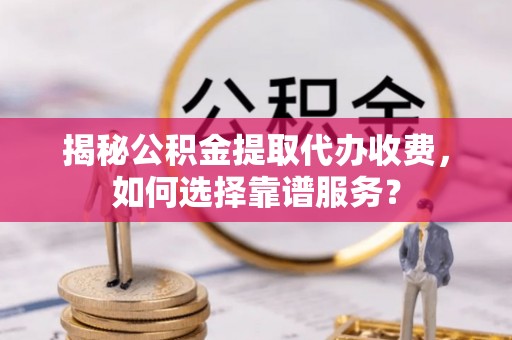 萨迦揭秘公积金提取代办收费，如何选择靠谱服务？