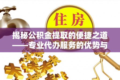 萨迦揭秘公积金提取的便捷之道——专业代办服务的优势与选择