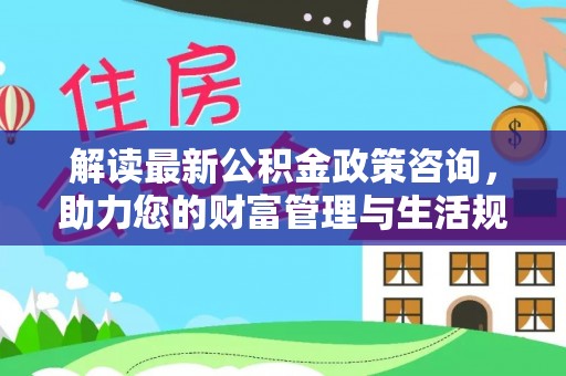 萨迦解读最新公积金政策咨询，助力您的财富管理与生活规划