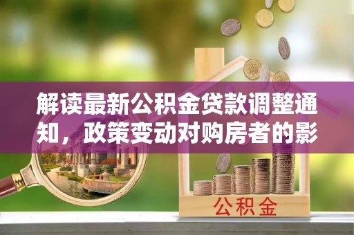 萨迦解读最新公积金贷款调整通知，政策变动对购房者的影响