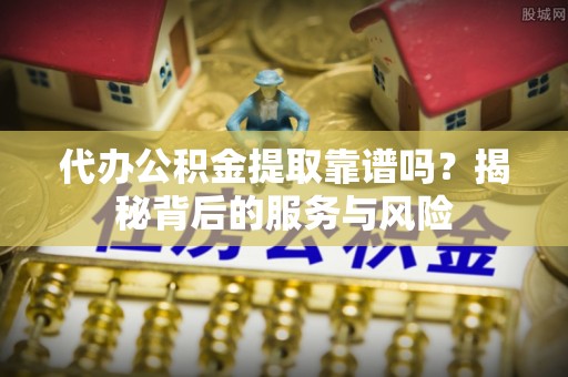 萨迦代办公积金提取靠谱吗？揭秘背后的服务与风险