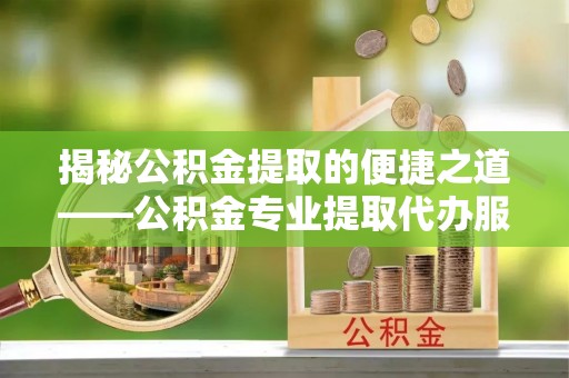 萨迦揭秘公积金提取的便捷之道——公积金专业提取代办服务解析