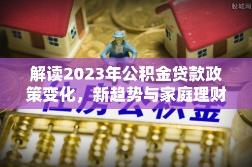萨迦解读2023年公积金贷款政策变化，新趋势与家庭理财规划